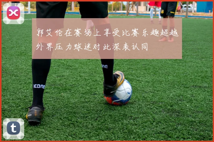 郭艾伦在赛场上享受比赛乐趣超越外界压力球迷对此深表认同
