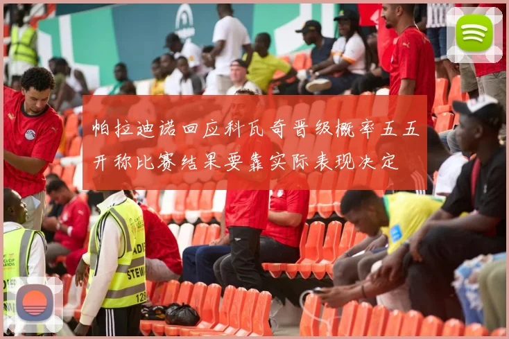 帕拉迪诺回应科瓦奇晋级概率五五开称比赛结果要靠实际表现决定