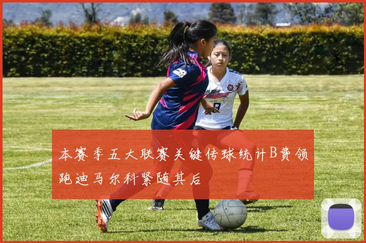 本赛季五大联赛关键传球统计B费领跑迪马尔科紧随其后
