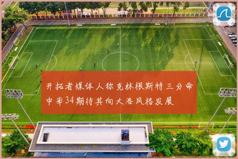 开拓者媒体人称克林根斯特三分命中率34期待其向大洛风格发展