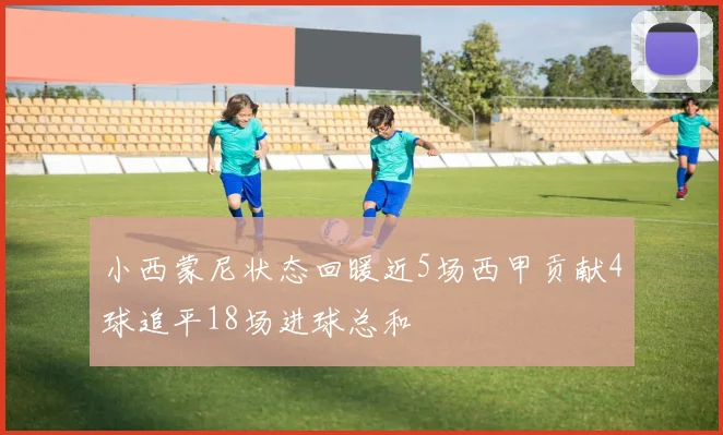 小西蒙尼状态回暖近5场西甲贡献4球追平18场进球总和