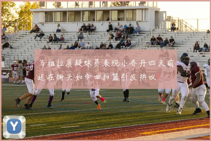 马祖拉质疑球员表现小乔丹四天前还在街头如今回扣篮引发热议