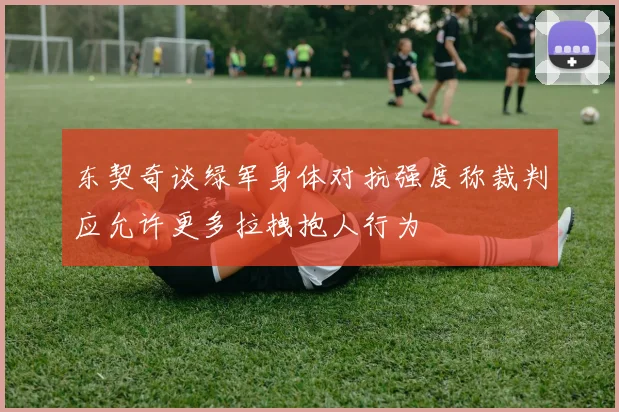 东契奇谈绿军身体对抗强度称裁判应允许更多拉拽抱人行为