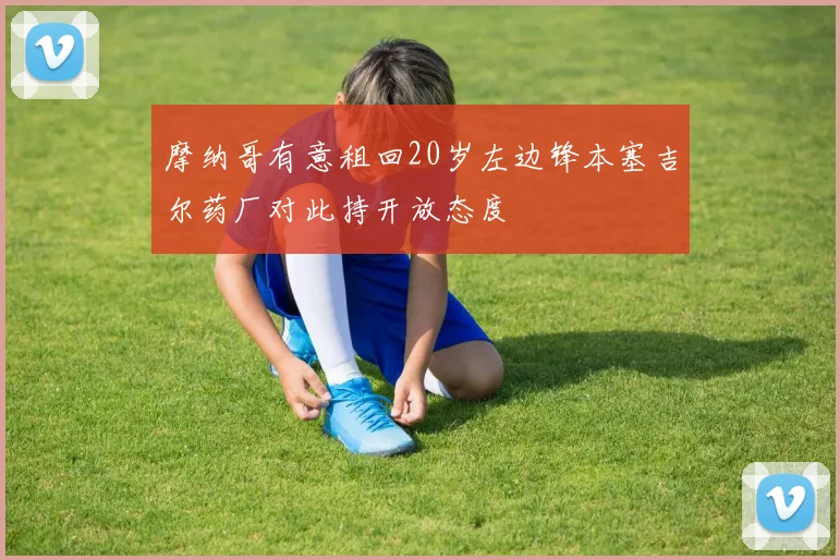 摩纳哥有意租回20岁左边锋本塞吉尔药厂对此持开放态度