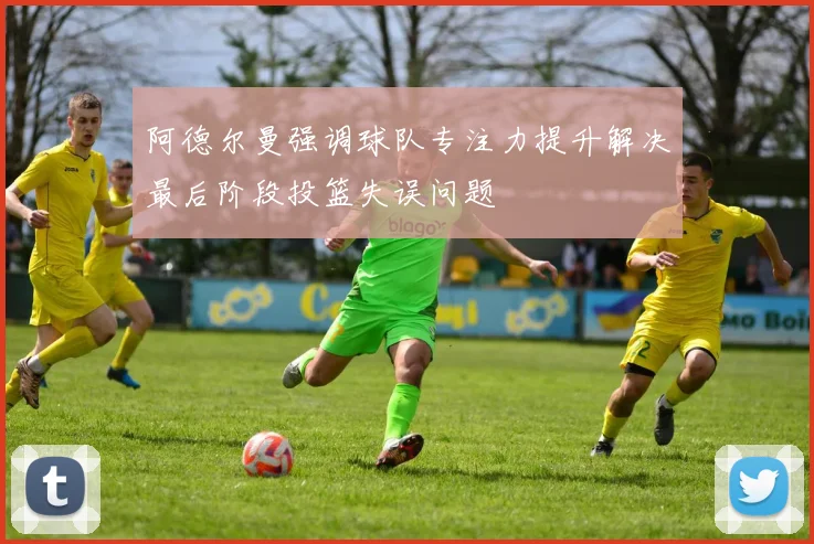阿德尔曼强调球队专注力提升解决最后阶段投篮失误问题
