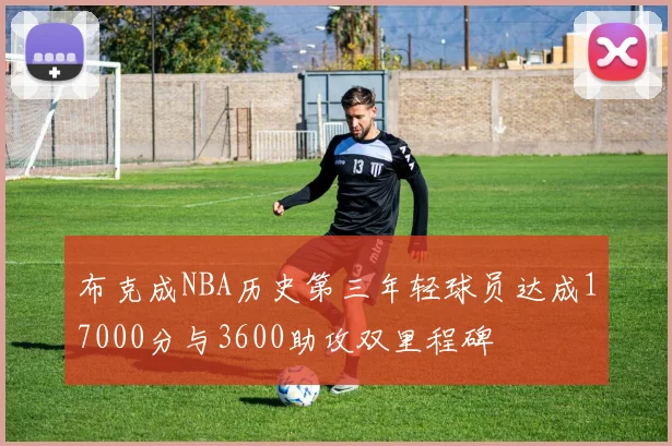布克成NBA历史第三年轻球员达成17000分与3600助攻双里程碑