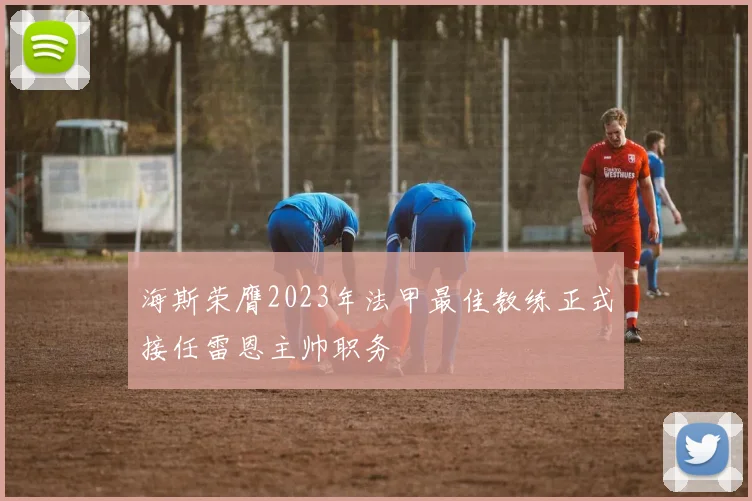 海斯荣膺2023年法甲最佳教练正式接任雷恩主帅职务