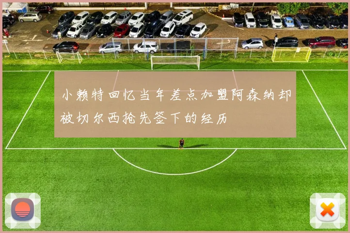 小赖特回忆当年差点加盟阿森纳却被切尔西抢先签下的经历