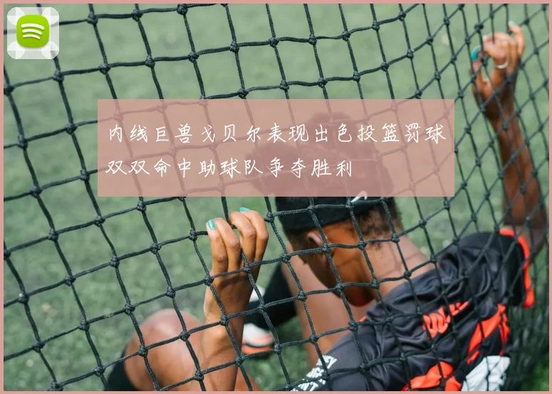 内线巨兽戈贝尔表现出色投篮罚球双双命中助球队争夺胜利