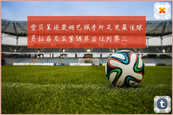 登贝莱逆袭姆巴佩夺环足奖最佳球员拉菲尼亚紧随其后位列第三