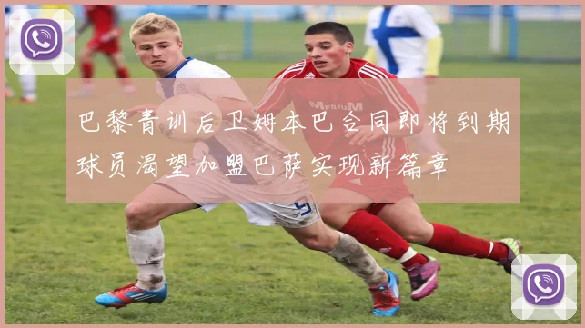 巴黎青训后卫姆本巴合同即将到期球员渴望加盟巴萨实现新篇章