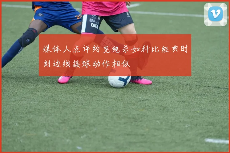 媒体人点评约克绝杀如科比经典时刻边线接球动作相似